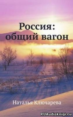 Слушайте бесплатные аудиокниги на русском языке | Audiobukva.ru Ключарева Наталья - Россия: Общий вагон