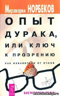 Слушайте бесплатные аудиокниги на русском языке | Audiobukva.ru Норбеков Мирзакарим - Опыт дурака или Ключ к прозрению: Как избавиться от очков