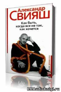 Слушайте бесплатные аудиокниги на русском языке | Audiobukva.ru Свияш  Александр  -  Как быть, когда все не так, как хочется