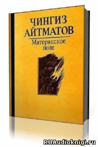 Слушайте бесплатные аудиокниги на русском языке | Audiobukva.ru Айтматов Чингиз - Материнское поле