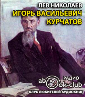 Слушайте бесплатные аудиокниги на русском языке | Audiobukva.ru Николаев Лев - Игорь Васильевич Курчатов