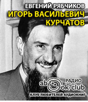 Слушайте бесплатные аудиокниги на русском языке | Audiobukva.ru Рябчиков Евгений - Игорь Васильевич Курчатов