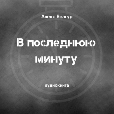 Слушайте бесплатные аудиокниги на русском языке | Audiobukva.ru Веагур Алекс - В последнюю минуту